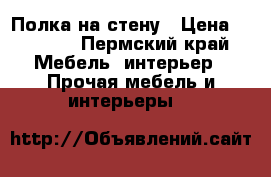 Полка на стену › Цена ­ 1 000 - Пермский край Мебель, интерьер » Прочая мебель и интерьеры   